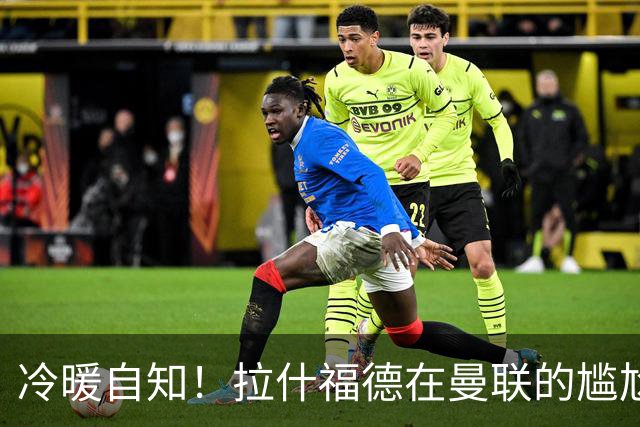 冷暖自知！拉什福德在曼联的尴尬归来与昔日辉煌的对比