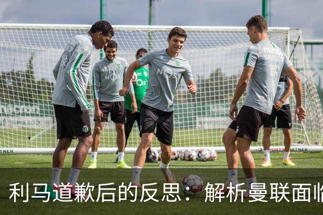 利马道歉后的反思：解析曼联面临的六大困局