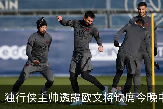 独行侠主帅透露欧文将缺席今晚中国赛，计划第二场出战