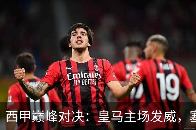 西甲巅峰对决：皇马主场发威，塞维利亚艰难抵抗魔咒
